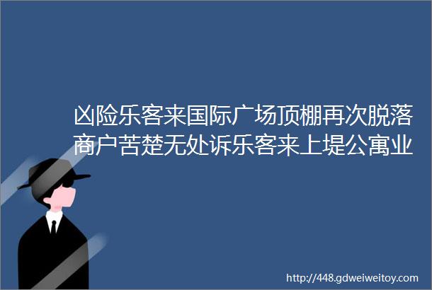 凶险乐客来国际广场顶棚再次脱落商户苦楚无处诉乐客来上堤公寓业主曝采光权被侵犯乐购变家具市场房子原价出售无人问津